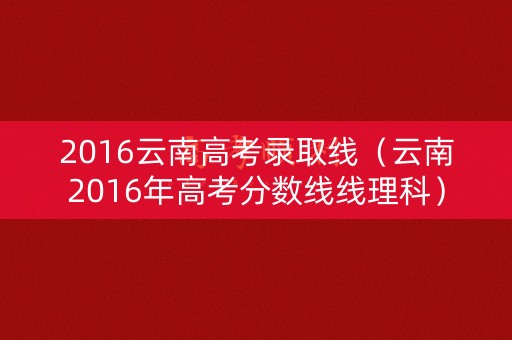 2016云南高考录取线（云南2016年高考分数线线理科）