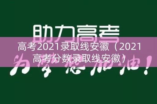 高考2021录取线安徽（2021高考分数录取线安徽）