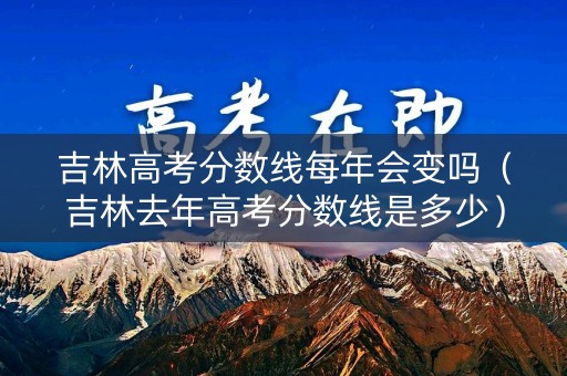吉林高考分数线每年会变吗（吉林去年高考分数线是多少）