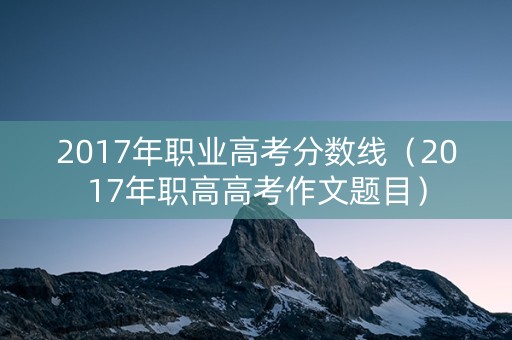 2017年职业高考分数线（2017年职高高考作文题目）