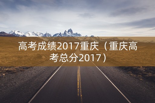 高考成绩2017重庆（重庆高考总分2017）