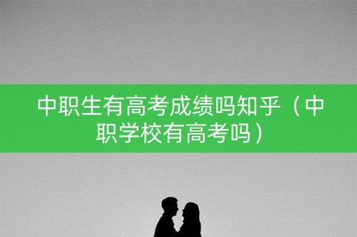 中职生有高考成绩吗知乎（中职学校有高考吗）