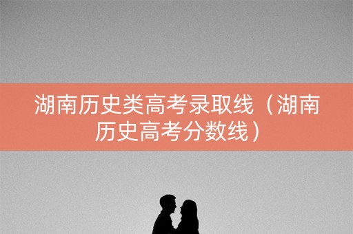 湖南历史类高考录取线（湖南历史高考分数线）