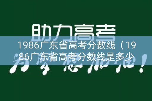 1986广东省高考分数线（1986广东省高考分数线是多少）