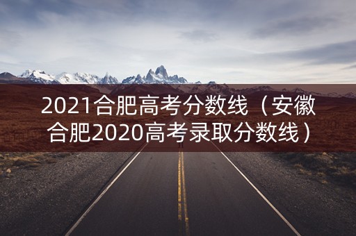 2021合肥高考分数线（安徽合肥2020高考录取分数线）