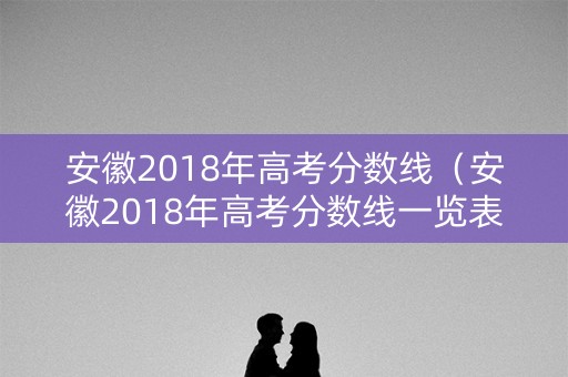 安徽2018年高考分数线（安徽2018年高考分数线一览表）