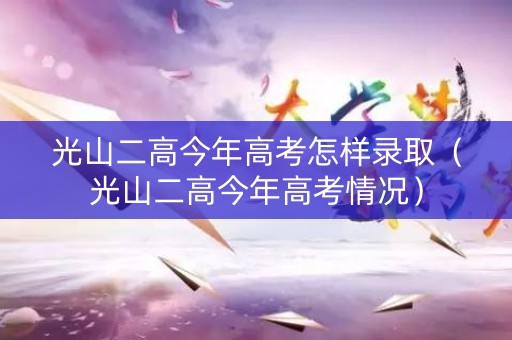 光山二高今年高考怎样录取（光山二高今年高考情况）