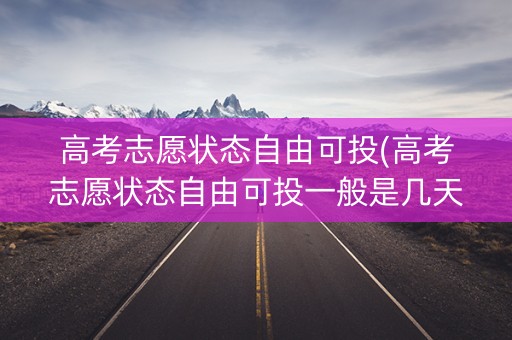 高考志愿状态自由可投(高考志愿状态自由可投一般是几天)