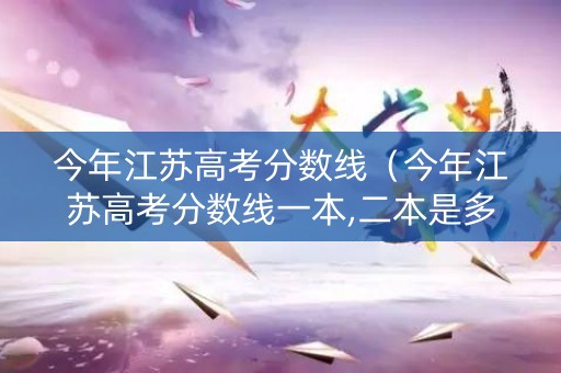 今年江苏高考分数线（今年江苏高考分数线一本,二本是多少）