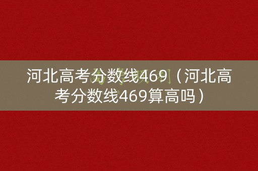 河北高考分数线469（河北高考分数线469算高吗）