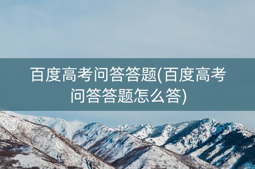 百度高考问答答题(百度高考问答答题怎么答)