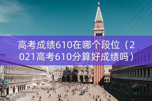 高考成绩610在哪个段位（2021高考610分算好成绩吗）