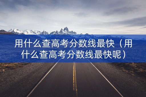 用什么查高考分数线最快（用什么查高考分数线最快呢）