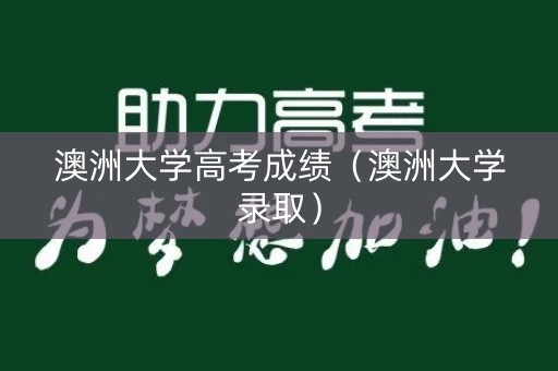 澳洲大学高考成绩（澳洲大学录取）