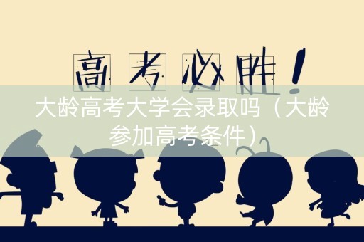 大龄高考大学会录取吗（大龄参加高考条件）