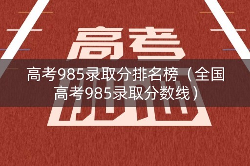 高考985录取分排名榜（全国高考985录取分数线）