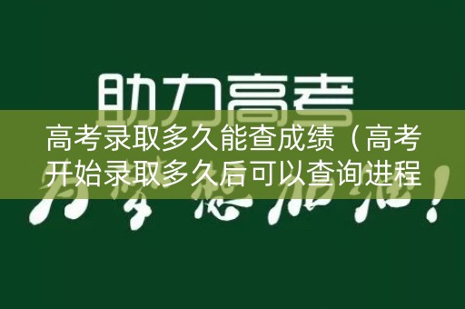 高考录取多久能查成绩（高考开始录取多久后可以查询进程）