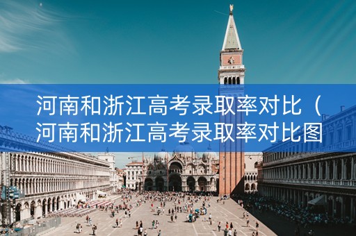 河南和浙江高考录取率对比（河南和浙江高考录取率对比图）