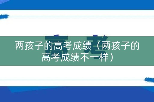 两孩子的高考成绩（两孩子的高考成绩不一样）