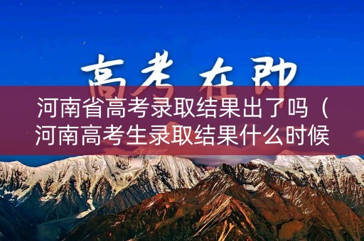 河南省高考录取结果出了吗（河南高考生录取结果什么时候出）