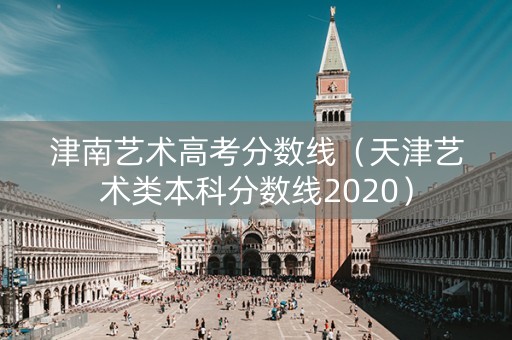 津南艺术高考分数线（天津艺术类本科分数线2020）