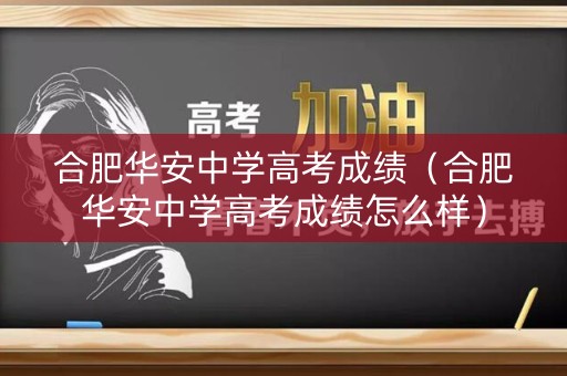 合肥华安中学高考成绩（合肥华安中学高考成绩怎么样）