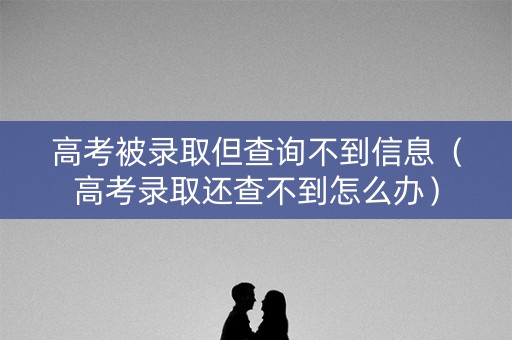 高考被录取但查询不到信息（高考录取还查不到怎么办）