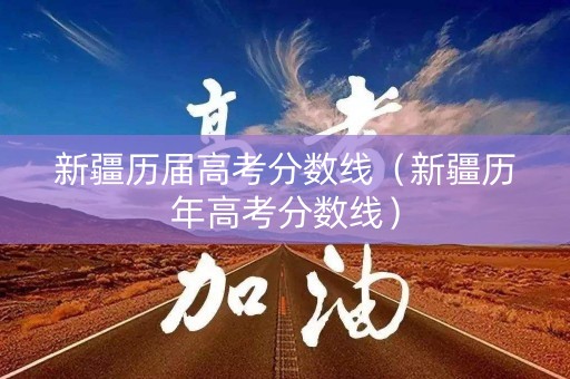 新疆历届高考分数线（新疆历年高考分数线）