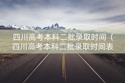 四川高考本科二批录取时间（四川高考本科二批录取时间表）