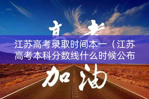 江苏高考录取时间本一（江苏高考本科分数线什么时候公布）