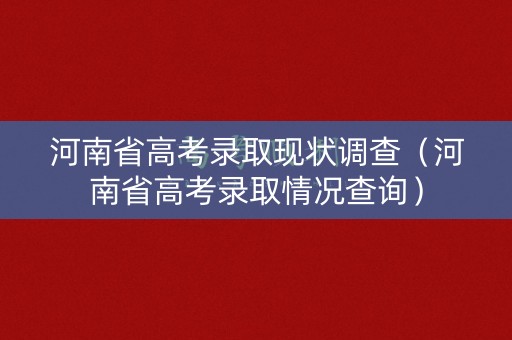 河南省高考录取现状调查（河南省高考录取情况查询）