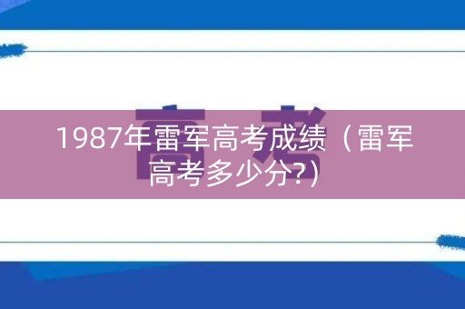 1987年雷军高考成绩（雷军高考多少分?）