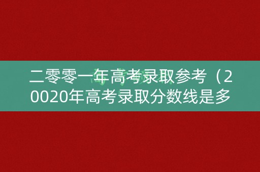 二零零一年高考录取参考（20020年高考录取分数线是多少）