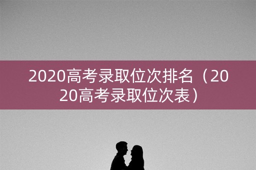 2020高考录取位次排名（2020高考录取位次表）