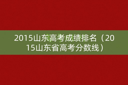 2015山东高考成绩排名（2015山东省高考分数线）