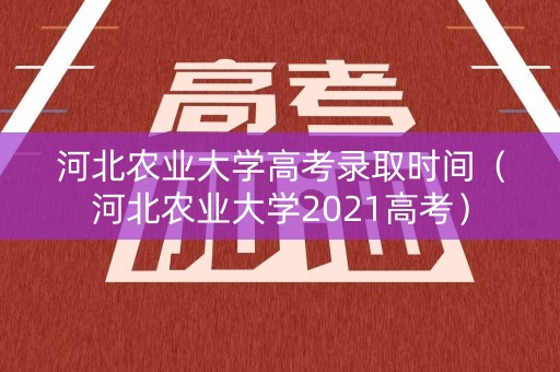 河北农业大学高考录取时间（河北农业大学2021高考）