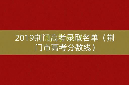 2019荆门高考录取名单（荆门市高考分数线）