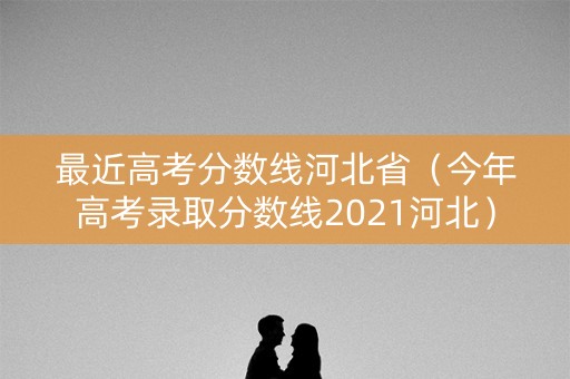 最近高考分数线河北省（今年高考录取分数线2021河北）