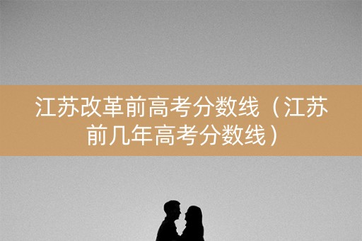江苏改革前高考分数线（江苏前几年高考分数线）