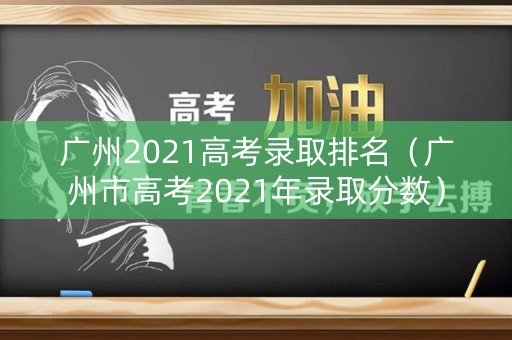 广州2021高考录取排名（广州市高考2021年录取分数）