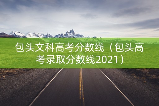包头文科高考分数线（包头高考录取分数线2021）