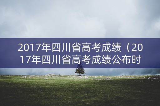 2017年四川省高考成绩（2017年四川省高考成绩公布时间）