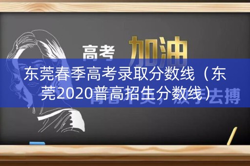 东莞春季高考录取分数线（东莞2020普高招生分数线）