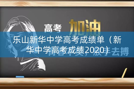 乐山新华中学高考成绩单（新华中学高考成绩2020）