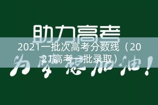 2021一批次高考分数线（2021高考一批录取）