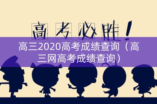 高三2020高考成绩查询（高三网高考成绩查询）