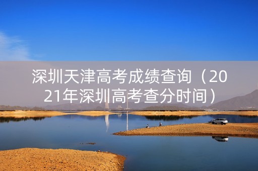 深圳天津高考成绩查询（2021年深圳高考查分时间）