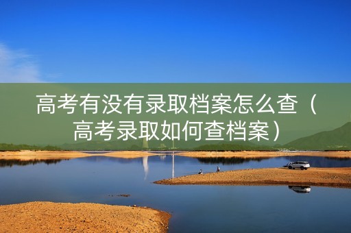 高考有没有录取档案怎么查（高考录取如何查档案）