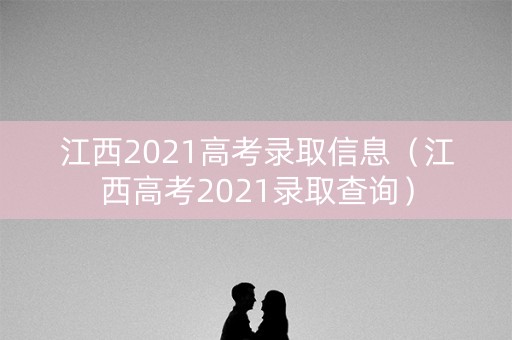 江西2021高考录取信息（江西高考2021录取查询）