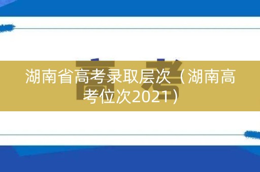 湖南省高考录取层次（湖南高考位次2021）